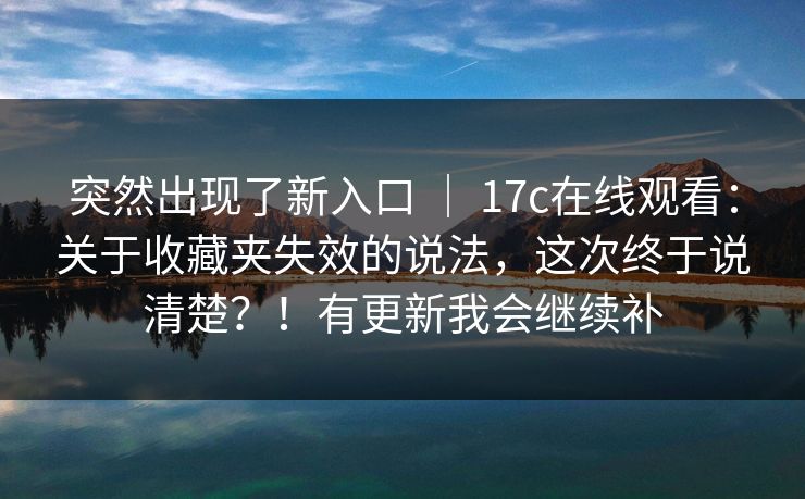 突然出现了新入口 | 17c在线观看:关于收藏夹失效的说法,这次终于说清楚?!有更新我会继续补 突然出现了新入口 | 17c在线观看:关于收藏夹失效的说法,这次终于说清楚?!有更新我会继续补
