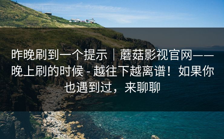 昨晚刷到一个提示|蘑菇影视官网——晚上刷的时候 - 越往下越离谱!如果你也遇到过,来聊聊 昨晚刷到一个提示|蘑菇影视官网——晚上刷的时候 - 越往下越离谱!如果你也遇到过,来聊聊