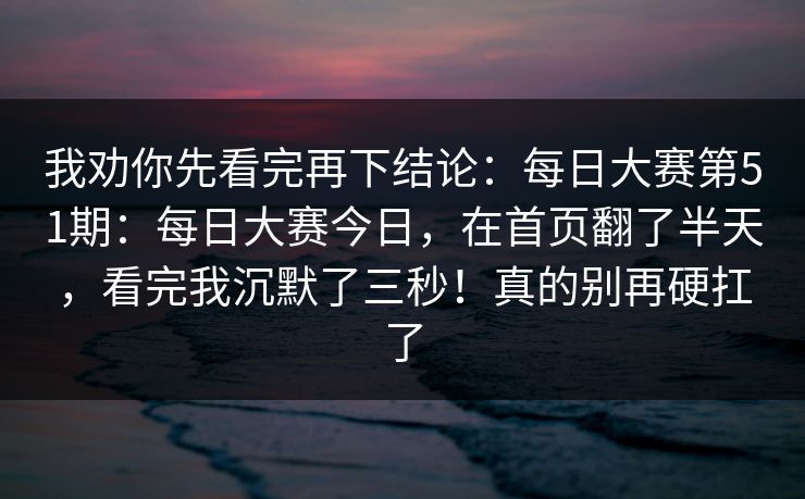 我劝你先看完再下结论:每日大赛第51期:每日大赛今日,在首页翻了半天,看完我沉默了三秒!真的别再硬扛了 我劝你先看完再下结论:每日大赛第51期:每日大赛今日,在首页翻了半天,看完我沉默了三秒!真的别再硬扛了