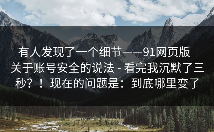 有人发现了一个细节——91网页版｜关于账号安全的说法 - 看完我沉默了三秒？！现在的问题是：到底哪里变了
