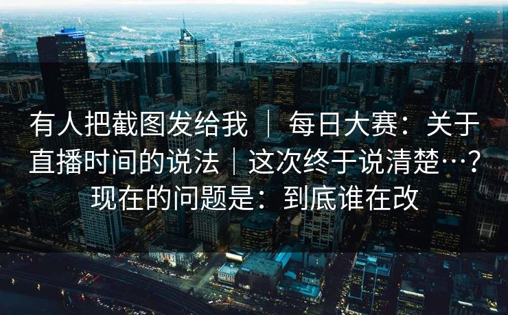 有人把截图发给我 | 每日大赛:关于直播时间的说法|这次终于说清楚…?现在的问题是:到底谁在改 有人把截图发给我 | 每日大赛:关于直播时间的说法|这次终于说清楚…?现在的问题是:到底谁在改