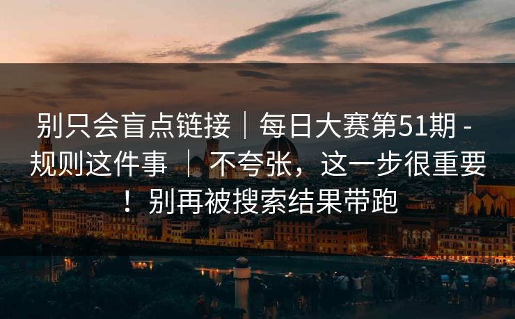 别只会盲点链接|每日大赛第51期 - 规则这件事 | 不夸张,这一步很重要!别再被搜索结果带跑 别只会盲点链接|每日大赛第51期 - 规则这件事 | 不夸张,这一步很重要!别再被搜索结果带跑