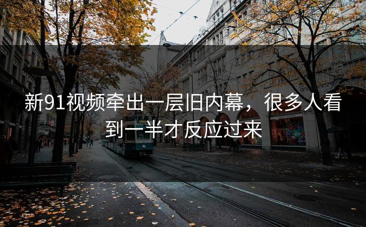 新91视频牵出一层旧内幕,很多人看到一半才反应过来 新91视频牵出一层旧内幕,很多人看到一半才反应过来