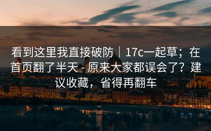 看到这里我直接破防|17c一起草;在首页翻了半天 - 原来大家都误会了?建议收藏,省得再翻车 看到这里我直接破防|17c一起草;在首页翻了半天 - 原来大家都误会了?建议收藏,省得再翻车