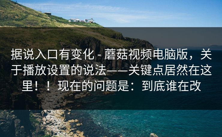 据说入口有变化 - 蘑菇视频电脑版,关于播放设置的说法——关键点居然在这里!!现在的问题是:到底谁在改 据说入口有变化 - 蘑菇视频电脑版,关于播放设置的说法——关键点居然在这里!!现在的问题是:到底谁在改